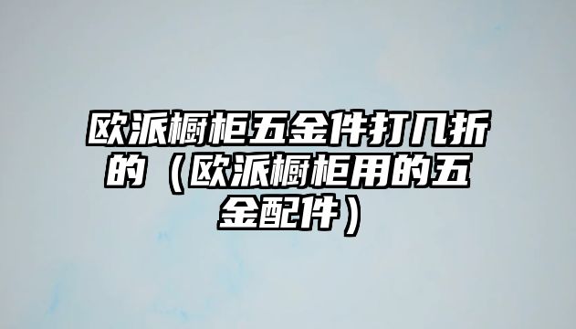 歐派櫥柜五金件打幾折的（歐派櫥柜用的五金配件）