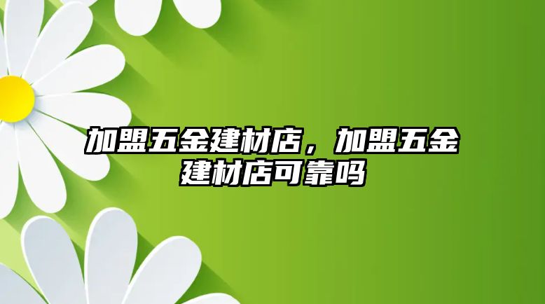 加盟五金建材店，加盟五金建材店可靠嗎