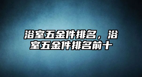 浴室五金件排名，浴室五金件排名前十