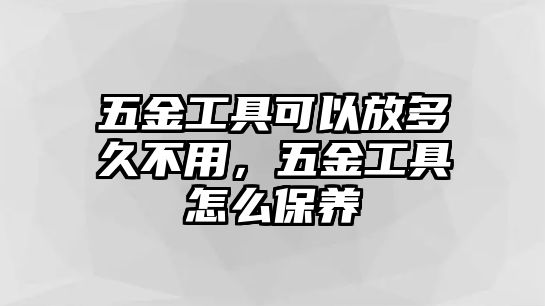 五金工具可以放多久不用，五金工具怎么保養