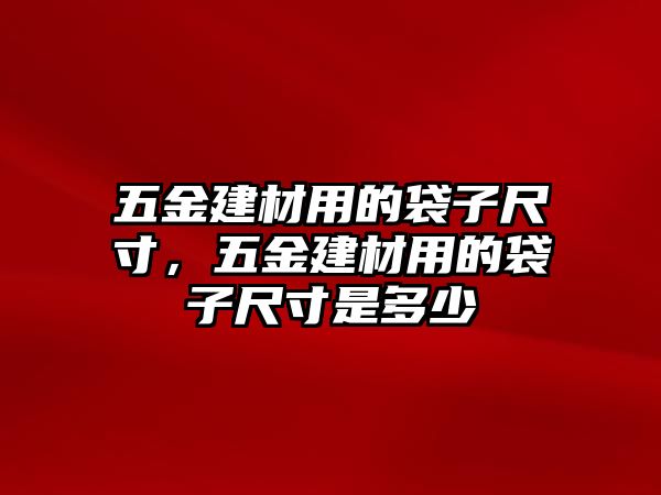 五金建材用的袋子尺寸，五金建材用的袋子尺寸是多少