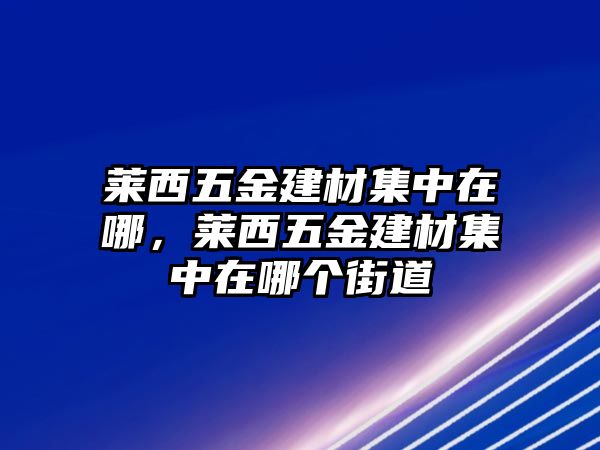 萊西五金建材集中在哪，萊西五金建材集中在哪個(gè)街道