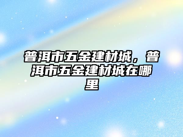 普洱市五金建材城，普洱市五金建材城在哪里