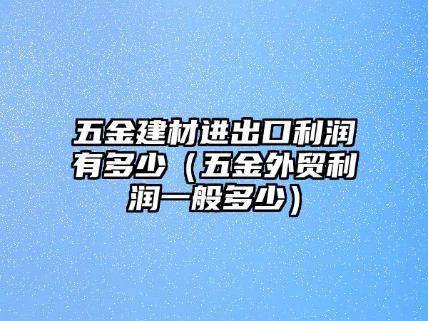 五金建材進出口利潤有多少（五金外貿利潤一般多少）