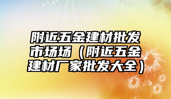 附近五金建材批發市場場（附近五金建材廠家批發大全）