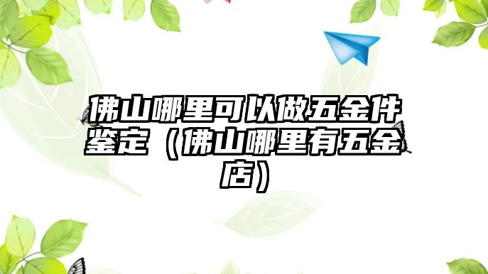 佛山哪里可以做五金件鑒定（佛山哪里有五金店）