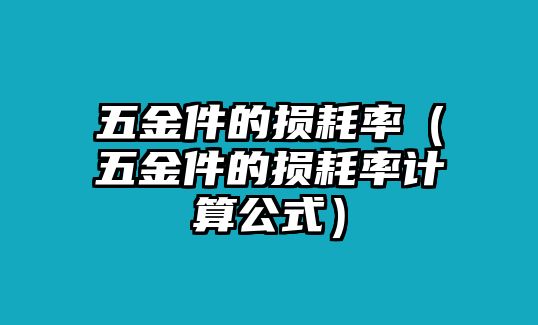 五金件的損耗率（五金件的損耗率計算公式）