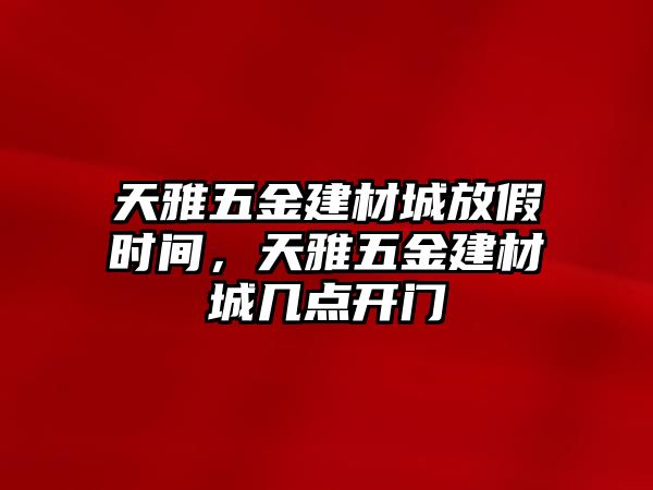 天雅五金建材城放假時間，天雅五金建材城幾點開門