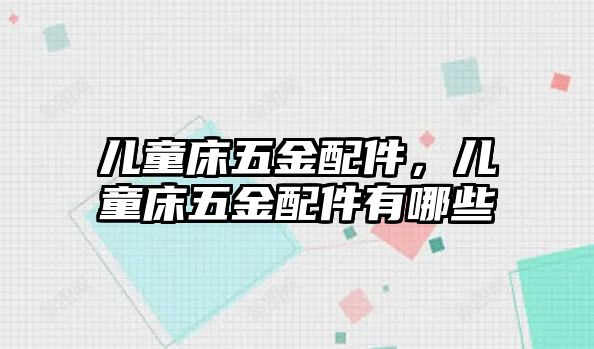 兒童床五金配件，兒童床五金配件有哪些