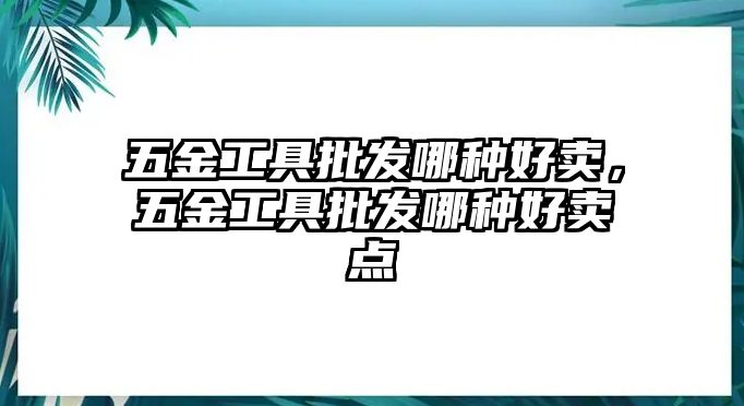 五金工具批發哪種好賣，五金工具批發哪種好賣點