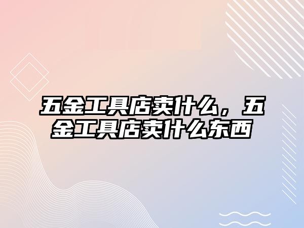 五金工具店賣什么，五金工具店賣什么東西