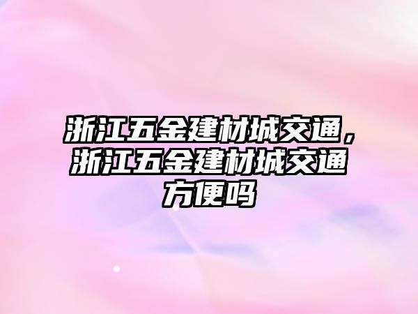 浙江五金建材城交通，浙江五金建材城交通方便嗎