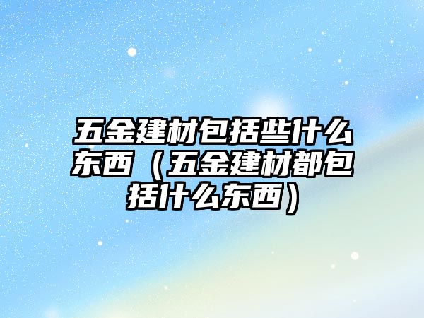 五金建材包括些什么東西（五金建材都包括什么東西）