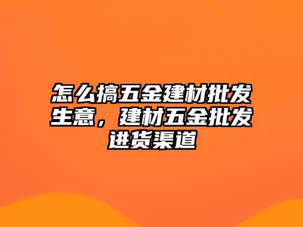 怎么搞五金建材批發生意，建材五金批發進貨渠道