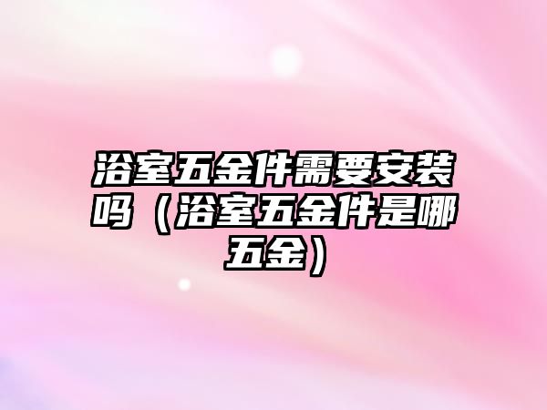 浴室五金件需要安裝嗎（浴室五金件是哪五金）