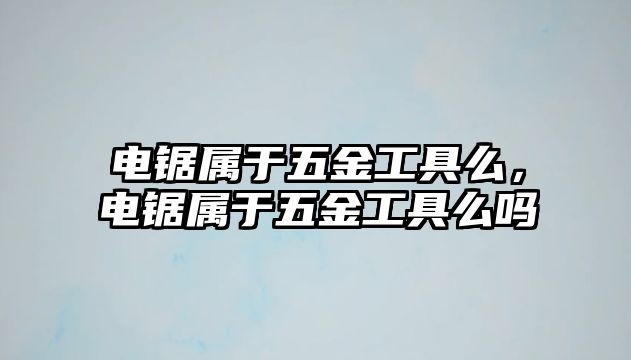 電鋸屬于五金工具么，電鋸屬于五金工具么嗎