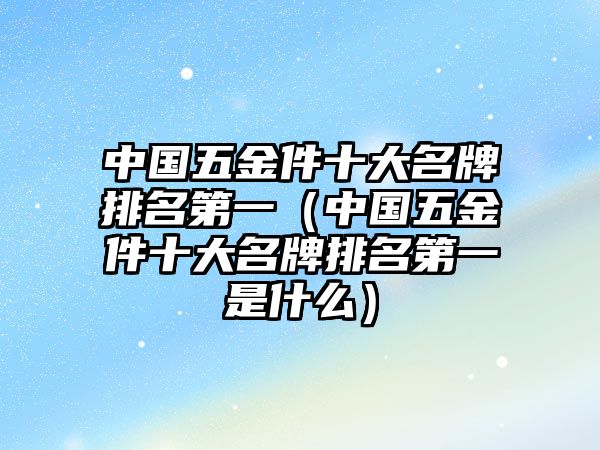 中國(guó)五金件十大名牌排名第一（中國(guó)五金件十大名牌排名第一是什么）