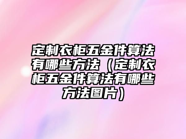 定制衣柜五金件算法有哪些方法（定制衣柜五金件算法有哪些方法圖片）