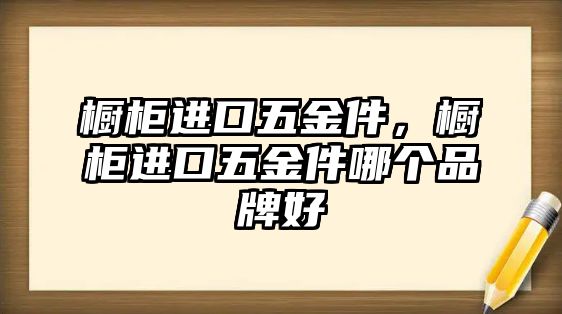 櫥柜進口五金件，櫥柜進口五金件哪個品牌好