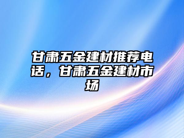 甘肅五金建材推薦電話，甘肅五金建材市場