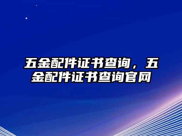 五金配件證書查詢，五金配件證書查詢官網