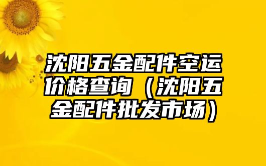 沈陽五金配件空運價格查詢（沈陽五金配件批發市場）