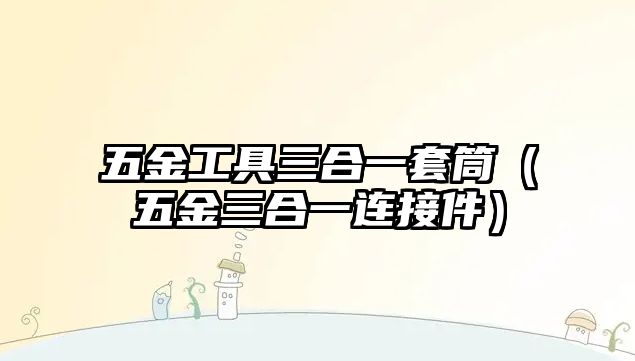 五金工具三合一套筒（五金三合一連接件）