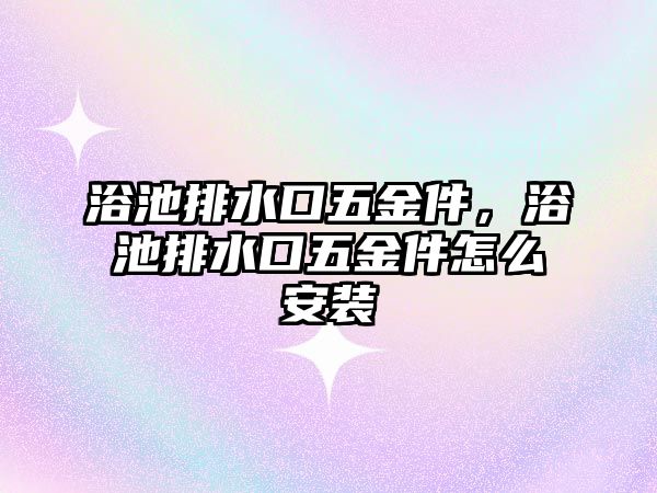 浴池排水口五金件，浴池排水口五金件怎么安裝