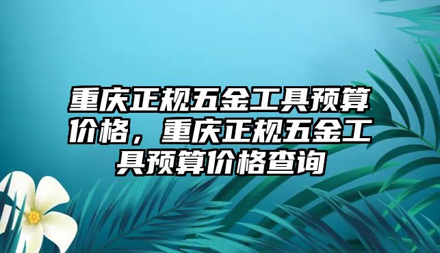 重慶正規五金工具預算價格，重慶正規五金工具預算價格查詢