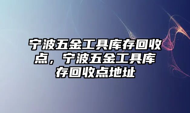 寧波五金工具庫存回收點，寧波五金工具庫存回收點地址