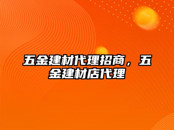 五金建材代理招商，五金建材店代理