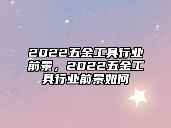 2022五金工具行業(yè)前景，2022五金工具行業(yè)前景如何