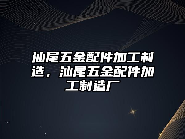 汕尾五金配件加工制造，汕尾五金配件加工制造廠