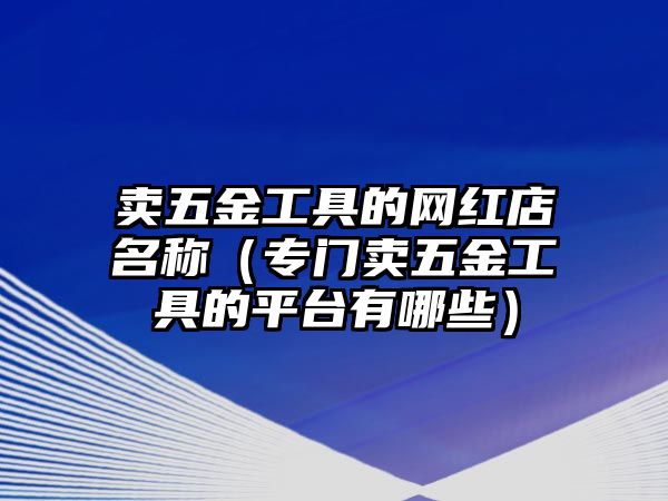 賣五金工具的網(wǎng)紅店名稱（專門賣五金工具的平臺(tái)有哪些）