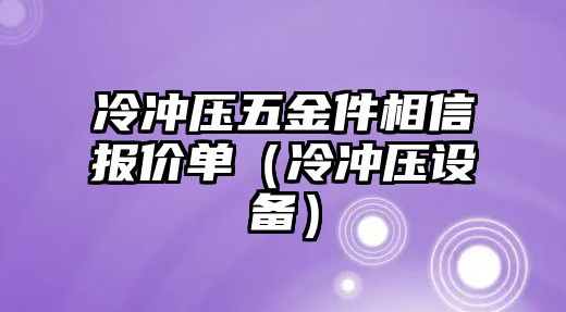 冷沖壓五金件相信報價單（冷沖壓設備）