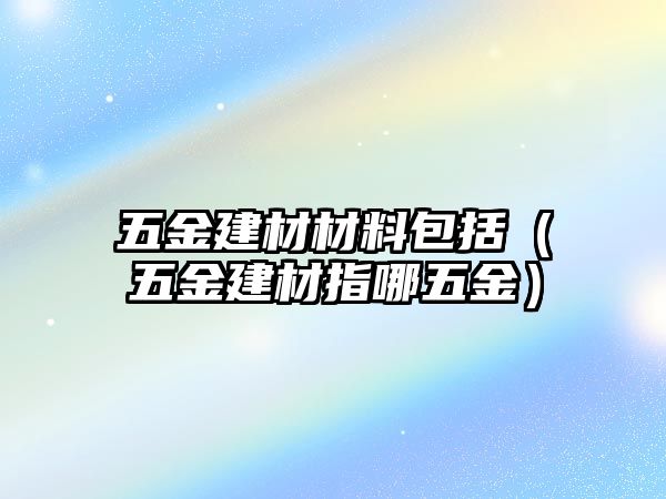 五金建材材料包括（五金建材指哪五金）