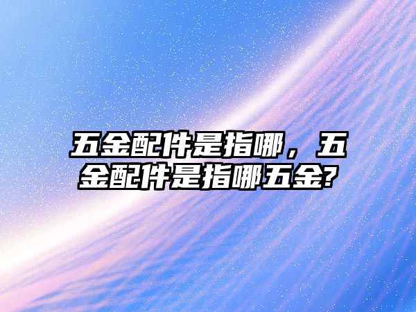 五金配件是指哪，五金配件是指哪五金?