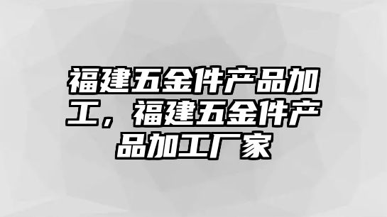 福建五金件產品加工，福建五金件產品加工廠家