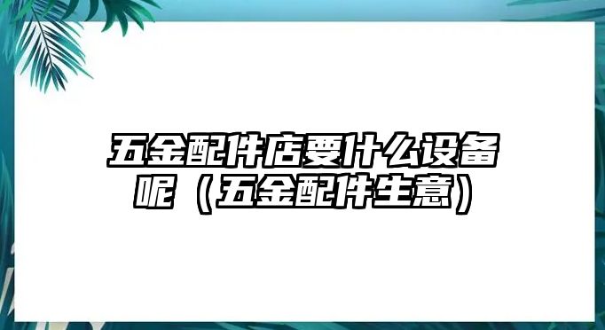 五金配件店要什么設備呢（五金配件生意）