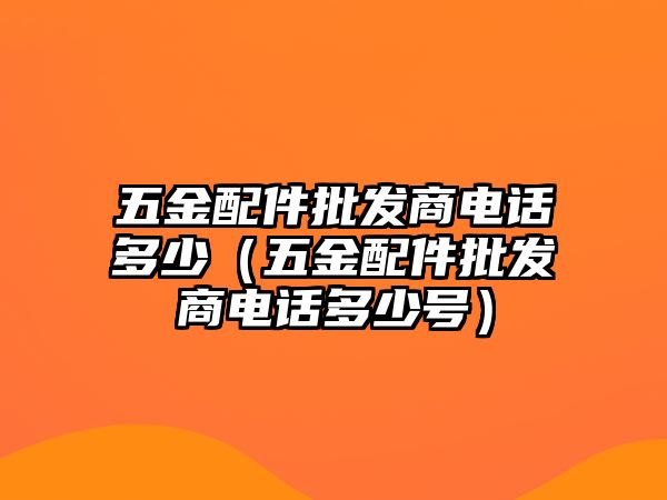 五金配件批發商電話多少（五金配件批發商電話多少號）