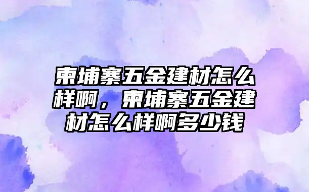 柬埔寨五金建材怎么樣啊，柬埔寨五金建材怎么樣啊多少錢