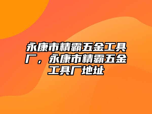 永康市精霸五金工具廠，永康市精霸五金工具廠地址