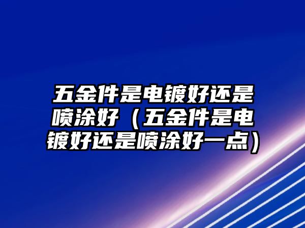 五金件是電鍍好還是噴涂好（五金件是電鍍好還是噴涂好一點）