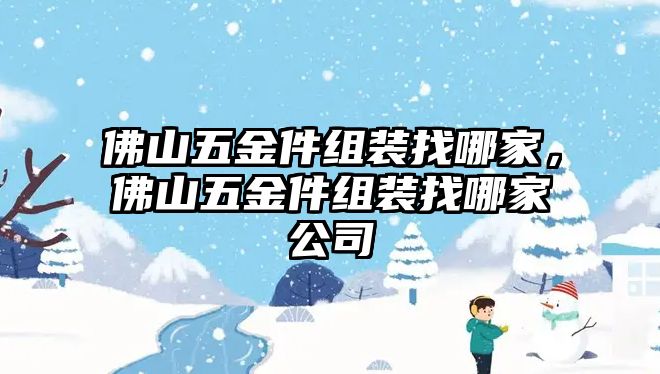 佛山五金件組裝找哪家，佛山五金件組裝找哪家公司