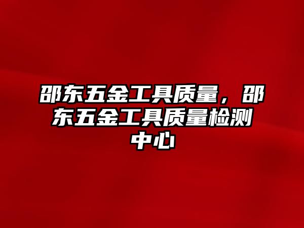 邵東五金工具質量，邵東五金工具質量檢測中心