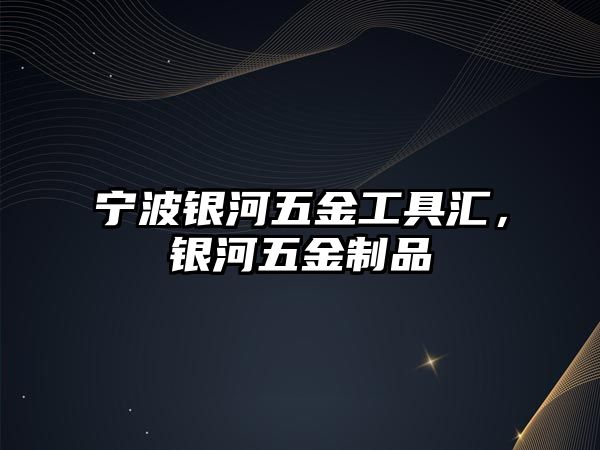 寧波銀河五金工具匯，銀河五金制品