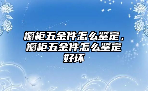 櫥柜五金件怎么鑒定，櫥柜五金件怎么鑒定好壞