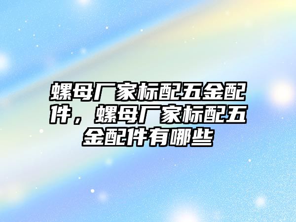 螺母廠家標配五金配件，螺母廠家標配五金配件有哪些