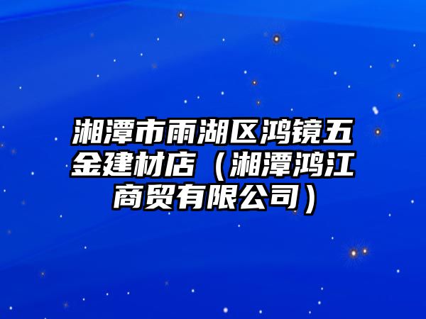 湘潭市雨湖區(qū)鴻鏡五金建材店（湘潭鴻江商貿(mào)有限公司）