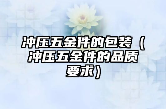 沖壓五金件的包裝（沖壓五金件的品質(zhì)要求）